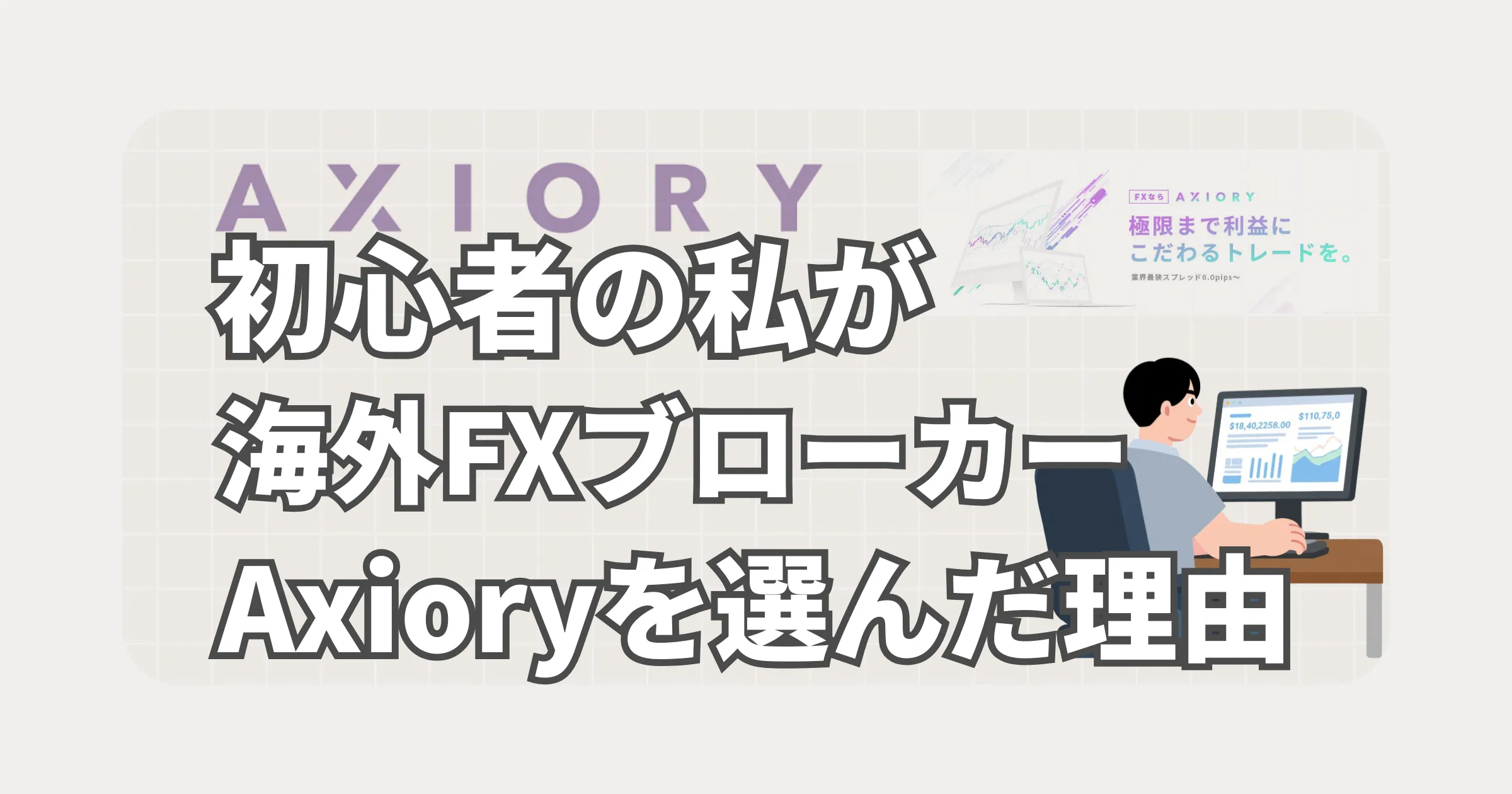 初心者の私が海外FXブローカーAxioryを選んだ理由と書かれ、男性がトレードする姿とAXIORYロゴが背景に描かれている。